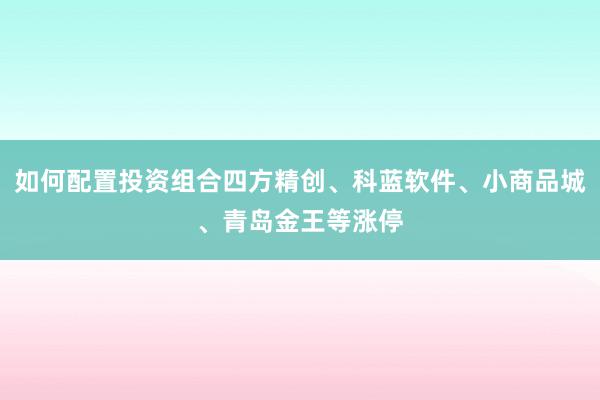 如何配置投资组合四方精创、科蓝软件、小商品城、青岛金王等涨停