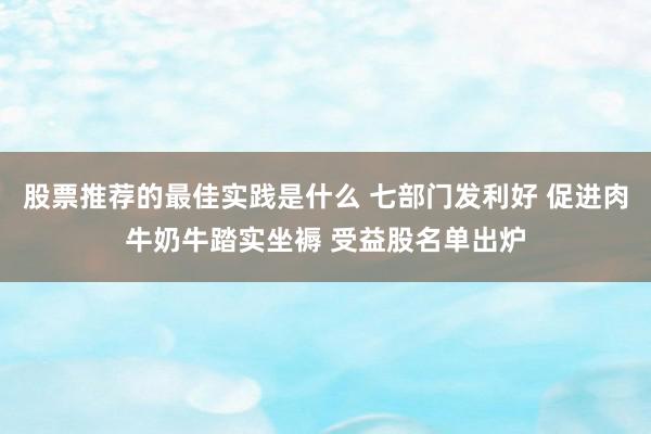 股票推荐的最佳实践是什么 七部门发利好 促进肉牛奶牛踏实坐褥 受益股名单出炉