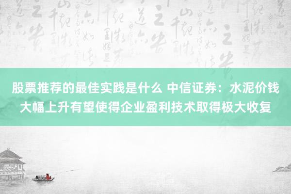 股票推荐的最佳实践是什么 中信证券：水泥价钱大幅上升有望使得企业盈利技术取得极大收复