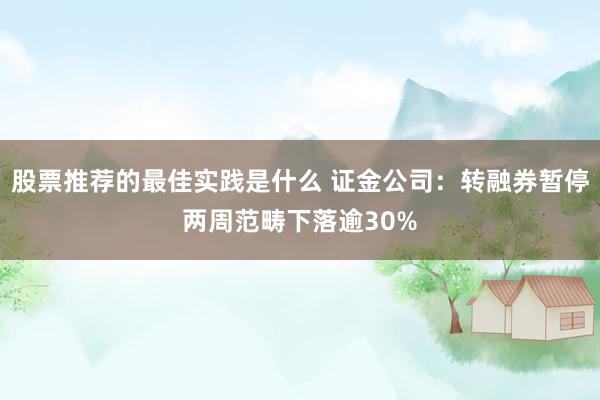 股票推荐的最佳实践是什么 证金公司：转融券暂停两周范畴下落逾30%