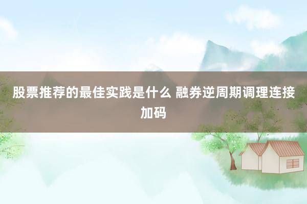 股票推荐的最佳实践是什么 融券逆周期调理连接加码