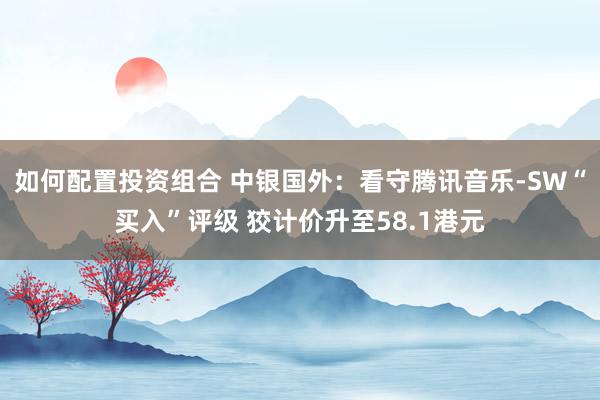 如何配置投资组合 中银国外：看守腾讯音乐-SW“买入”评级 狡计价升至58.1港元