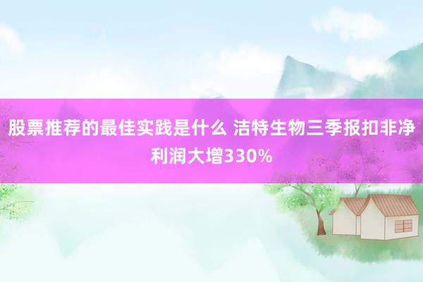 股票推荐的最佳实践是什么 洁特生物三季报扣非净利润大增330%