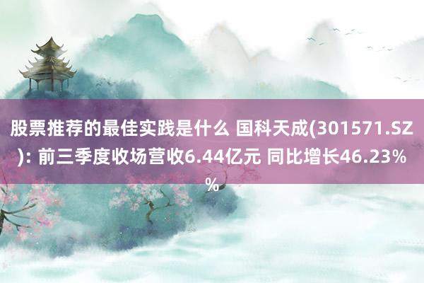 股票推荐的最佳实践是什么 国科天成(301571.SZ): 前三季度收场营收6.44亿元 同比增长46.23%