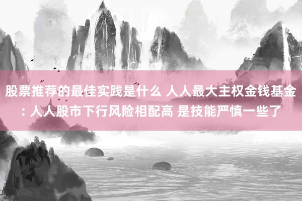 股票推荐的最佳实践是什么 人人最大主权金钱基金: 人人股市下行风险相配高 是技能严慎一些了