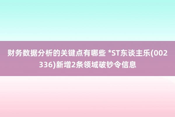 财务数据分析的关键点有哪些 *ST东谈主乐(002336)新增2条领域破钞令信息