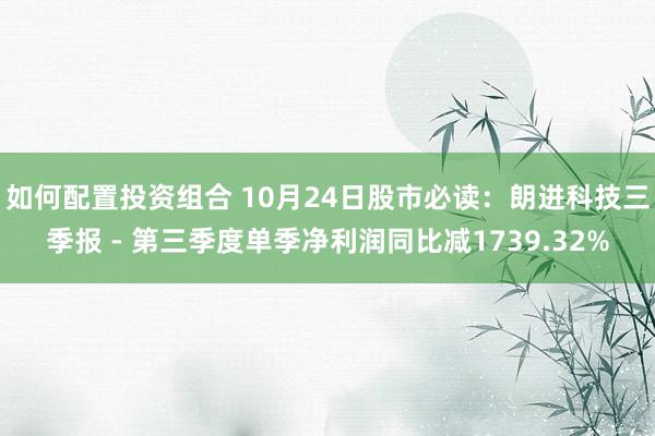 如何配置投资组合 10月24日股市必读：朗进科技三季报 - 第三季度单季净利润同比减1739.32%