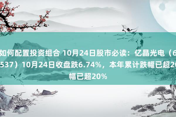 如何配置投资组合 10月24日股市必读：亿晶光电（600537）10月24日收盘跌6.74%，本年累计跌幅已超20%