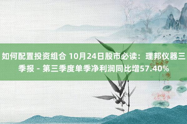 如何配置投资组合 10月24日股市必读：理邦仪器三季报 - 第三季度单季净利润同比增57.40%