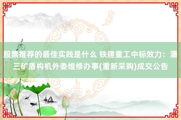 股票推荐的最佳实践是什么 铁建重工中标效力：潘三矿盾构机外委维修办事(重新采购)成交公告