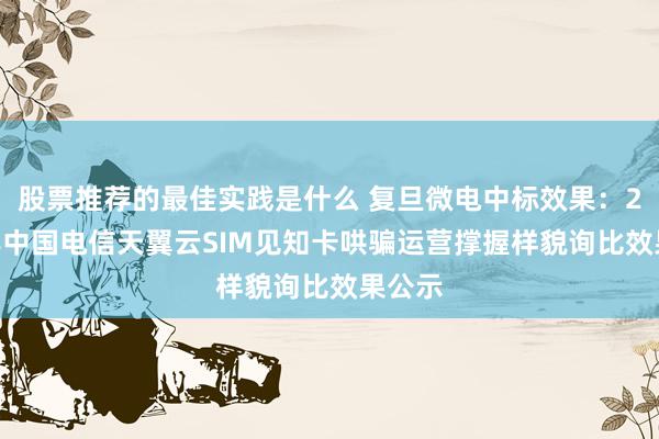 股票推荐的最佳实践是什么 复旦微电中标效果：2024年中国电信天翼云SIM见知卡哄骗运营撑握样貌询比效果公示