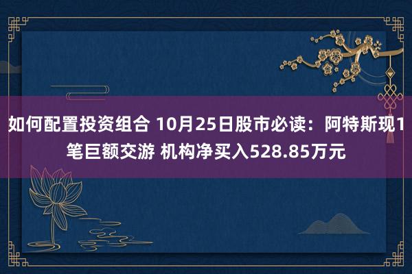 如何配置投资组合 10月25日股市必读：阿特斯现1笔巨额交游 机构净买入528.85万元