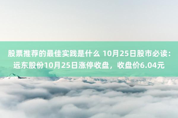 股票推荐的最佳实践是什么 10月25日股市必读：远东股份10月25日涨停收盘，收盘价6.04元