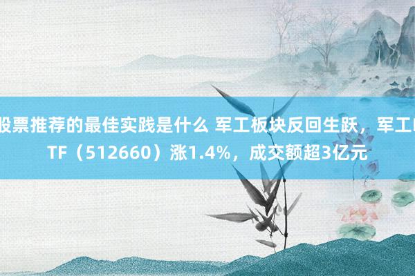 股票推荐的最佳实践是什么 军工板块反回生跃，军工ETF（512660）涨1.4%，成交额超3亿元