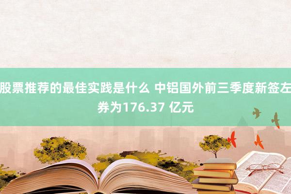 股票推荐的最佳实践是什么 中铝国外前三季度新签左券为176.37 亿元