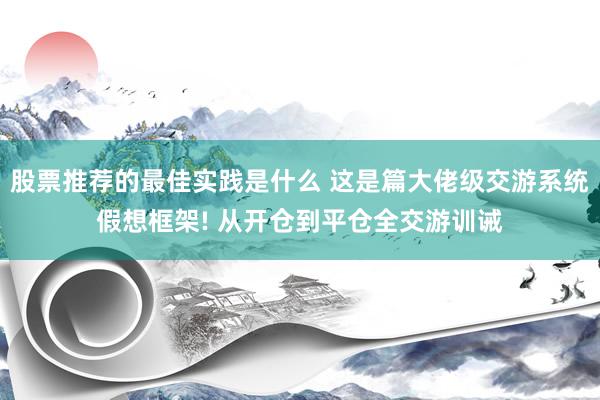 股票推荐的最佳实践是什么 这是篇大佬级交游系统假想框架! 从开仓到平仓全交游训诫