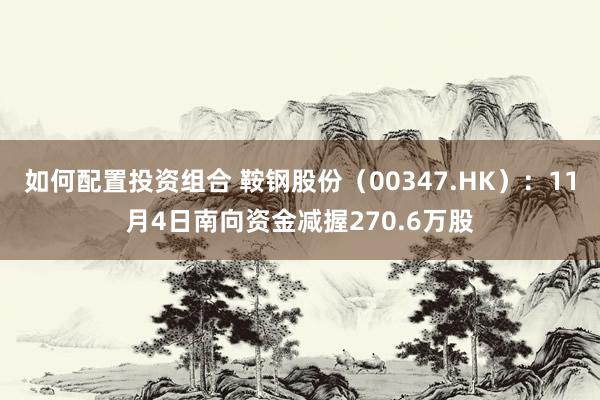 如何配置投资组合 鞍钢股份（00347.HK）：11月4日南向资金减握270.6万股