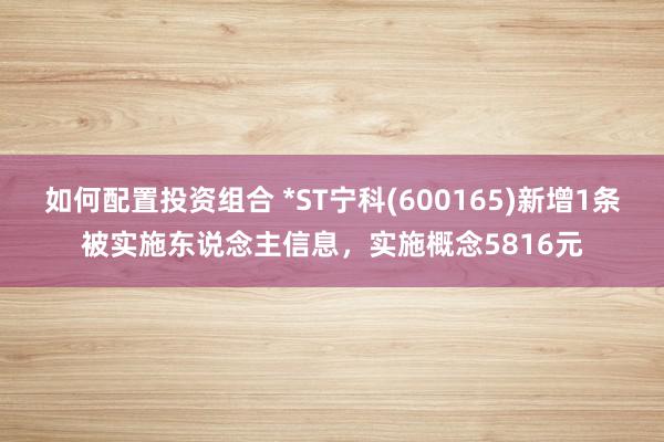 如何配置投资组合 *ST宁科(600165)新增1条被实施东说念主信息，实施概念5816元