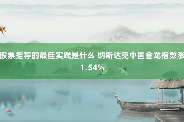 股票推荐的最佳实践是什么 纳斯达克中国金龙指数涨1.54%