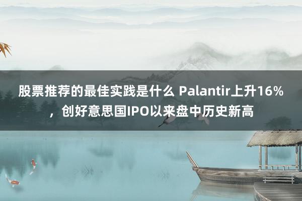 股票推荐的最佳实践是什么 Palantir上升16%，创好意思国IPO以来盘中历史新高