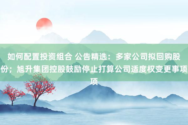 如何配置投资组合 公告精选：多家公司拟回购股份；旭升集团控股鼓励停止打算公司适度权变更事项