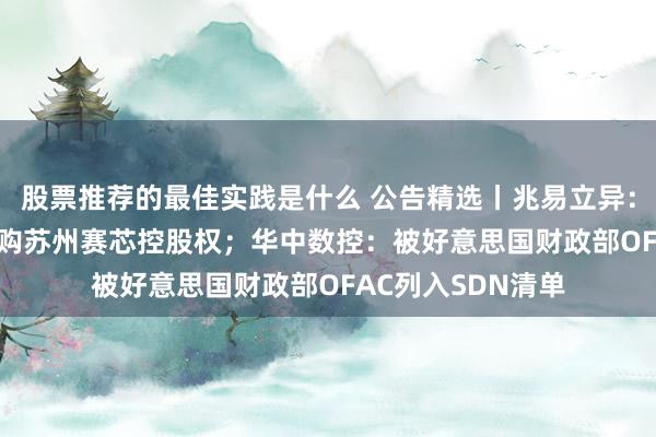 股票推荐的最佳实践是什么 公告精选丨兆易立异：拟以3.16亿元收购苏州赛芯控股权；华中数控：被好意思国财政部OFAC列入SDN清单