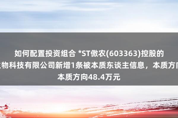 如何配置投资组合 *ST傲农(603363)控股的天津傲农生物科技有限公司新增1条被本质东谈主信息，本质方向48.4万元