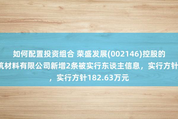 如何配置投资组合 荣盛发展(002146)控股的南京荣盛建筑材料有限公司新增2条被实行东谈主信息，实行方针182.63万元