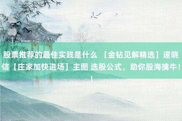 股票推荐的最佳实践是什么 【金钻见解精选】邃晓信【庄家加快进场】主图 选股公式，助你股海擒牛！