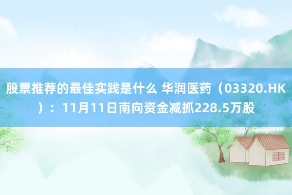 股票推荐的最佳实践是什么 华润医药（03320.HK）：11月11日南向资金减抓228.5万股