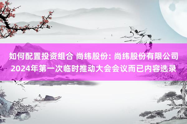 如何配置投资组合 尚纬股份: 尚纬股份有限公司2024年第一次临时推动大会会议而已内容选录