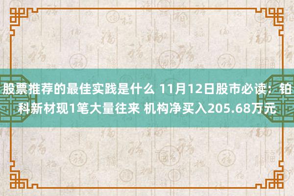 股票推荐的最佳实践是什么 11月12日股市必读：铂科新材现1笔大量往来 机构净买入205.68万元