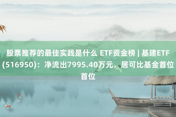 股票推荐的最佳实践是什么 ETF资金榜 | 基建ETF(516950)：净流出7995.40万元，居可比基金首位