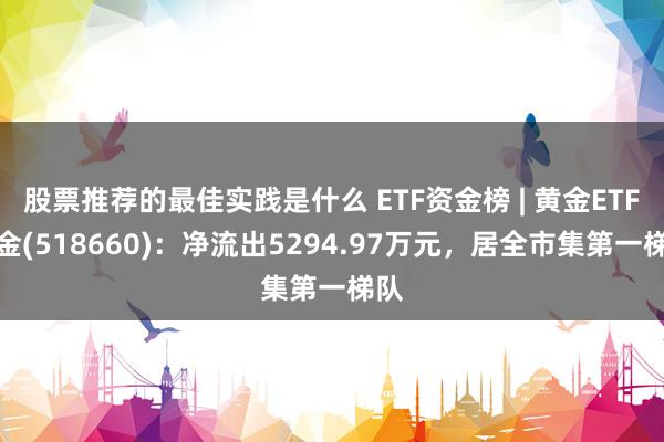 股票推荐的最佳实践是什么 ETF资金榜 | 黄金ETF基金(518660)：净流出5294.97万元，居全市集第一梯队