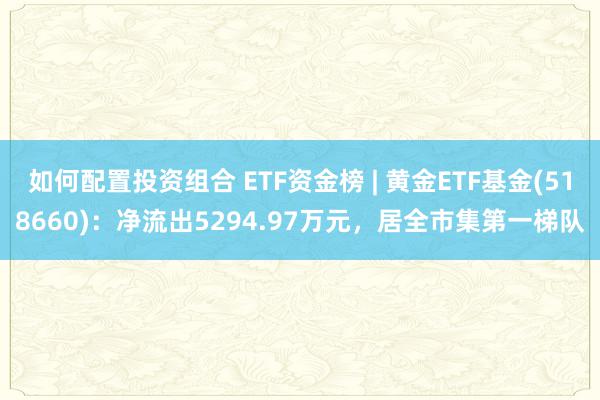 如何配置投资组合 ETF资金榜 | 黄金ETF基金(518660)：净流出5294.97万元，居全市集第一梯队