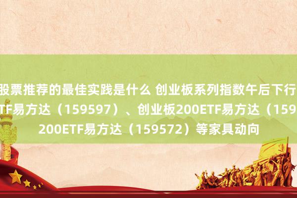 股票推荐的最佳实践是什么 创业板系列指数午后下行 存眷创业板成长ETF易方达（159597）、创业板200ETF易方达（159572）等家具动向