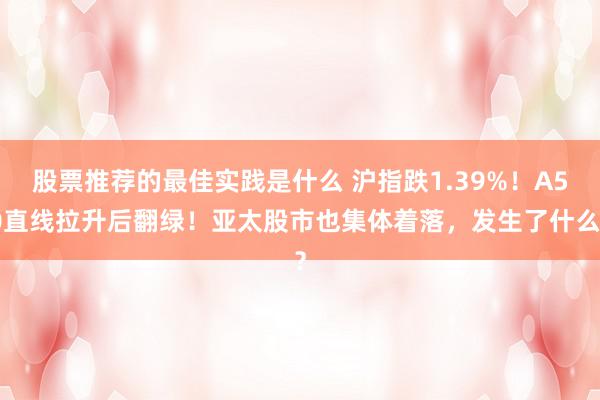 股票推荐的最佳实践是什么 沪指跌1.39%！A50直线拉升后翻绿！亚太股市也集体着落，发生了什么？