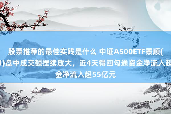 股票推荐的最佳实践是什么 中证A500ETF景顺(159353)盘中成交额捏续放大，近4天得回勾通资金净流入超55亿元