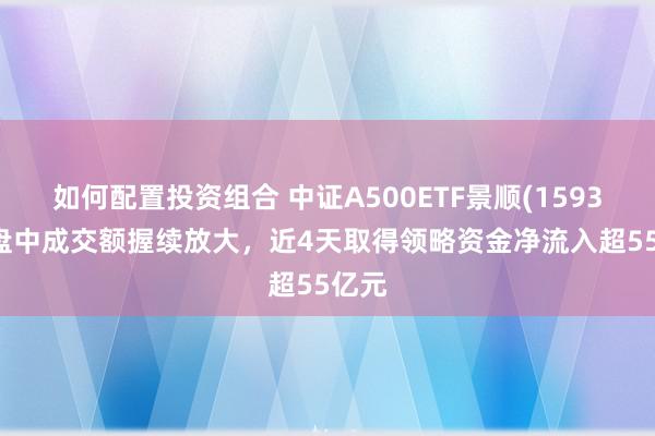 如何配置投资组合 中证A500ETF景顺(159353)盘中成交额握续放大，近4天取得领略资金净流入超55亿元