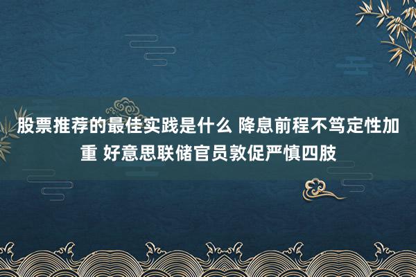 股票推荐的最佳实践是什么 降息前程不笃定性加重 好意思联储官员敦促严慎四肢