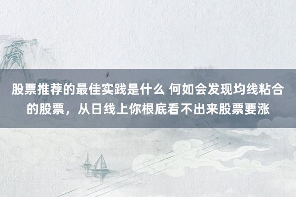 股票推荐的最佳实践是什么 何如会发现均线粘合的股票，从日线上你根底看不出来股票要涨