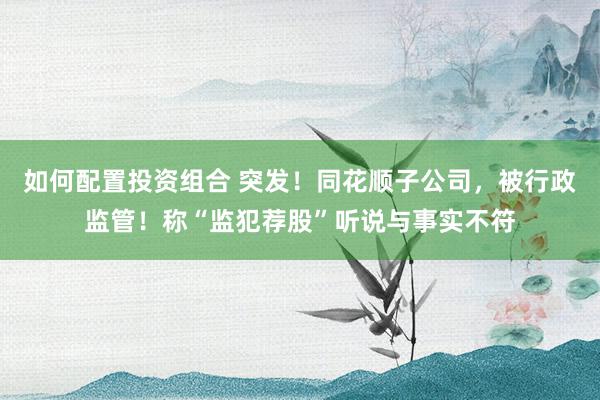 如何配置投资组合 突发！同花顺子公司，被行政监管！称“监犯荐股”听说与事实不符