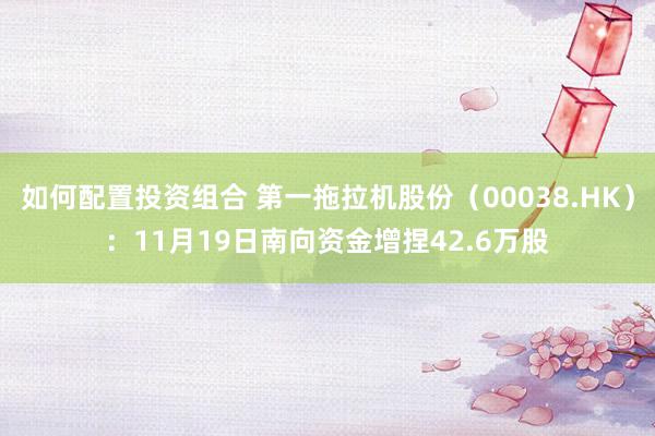 如何配置投资组合 第一拖拉机股份（00038.HK）：11月19日南向资金增捏42.6万股