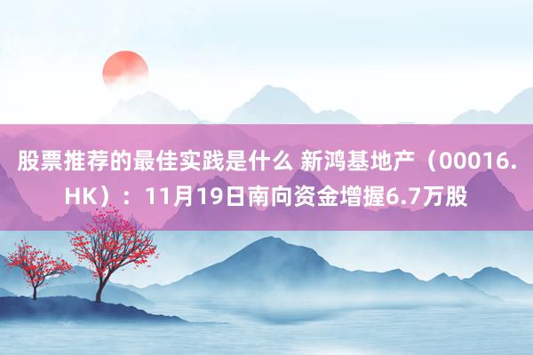 股票推荐的最佳实践是什么 新鸿基地产（00016.HK）：11月19日南向资金增握6.7万股