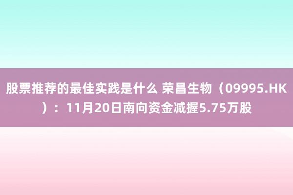 股票推荐的最佳实践是什么 荣昌生物（09995.HK）：11月20日南向资金减握5.75万股