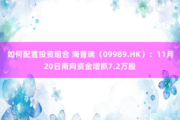 如何配置投资组合 海普瑞（09989.HK）：11月20日南向资金增抓7.2万股