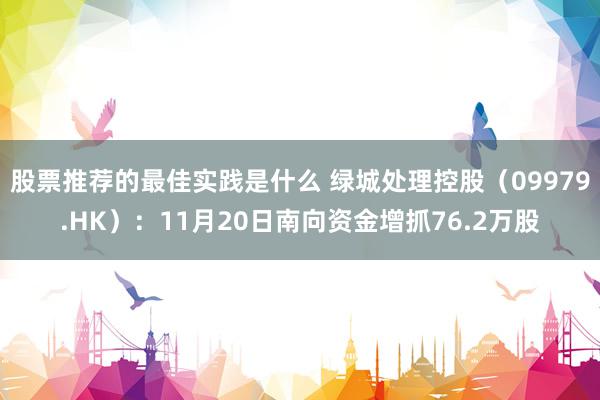 股票推荐的最佳实践是什么 绿城处理控股（09979.HK）：11月20日南向资金增抓76.2万股