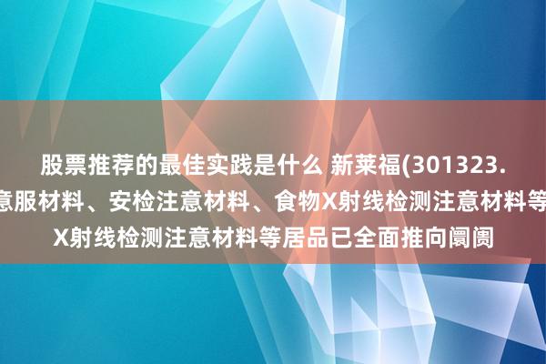 股票推荐的最佳实践是什么 新莱福(301323.SZ)：核济急射线注意服材料、安检注意材料、食物X射线检测注意材料等居品已全面推向阛阓