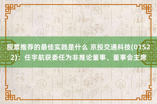 股票推荐的最佳实践是什么 京投交通科技(01522)：任宇航获委任为非推论董事、董事会主席