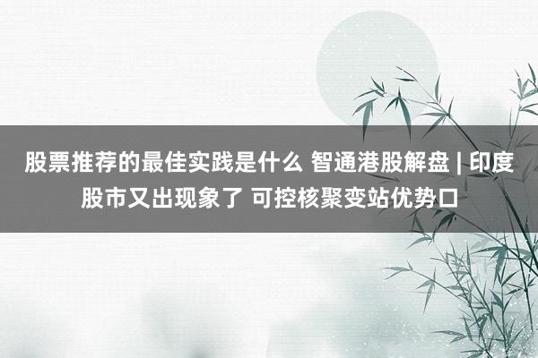 股票推荐的最佳实践是什么 智通港股解盘 | 印度股市又出现象了 可控核聚变站优势口